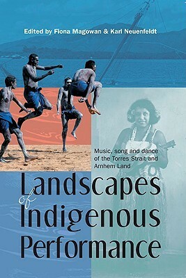 Landscapes of Indigenous Performance: Music, Song, and Dance of the Torres Strait and Arnhem Land by Fiona Magowan