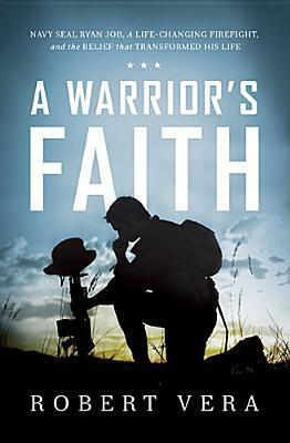 A Warrior's Faith: Navy SEAL Ryan Job, a Life-Changing Firefight, and the Belief That Transformed His Life by Robert Vera