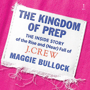 The Kingdom of Prep: The Inside Story of the Rise and (near) Fall of J. Crew by Maggie Bullock