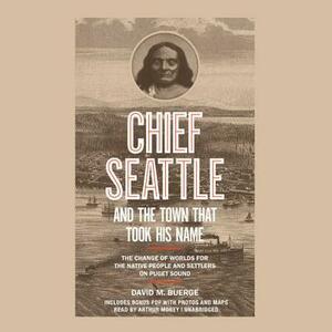 Chief Seattle and the Town That Took His Name: The Change of Worlds for the Native People and Settlers on Puget Sound by David M. Buerge