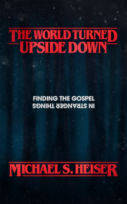 The World Turned Upside Down: Finding the Gospel in Stranger Things by Michael S. Heiser