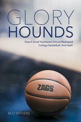 Glory Hounds: How a Small Northwest School Reshaped College Basketball.And Itself. by Bud Withers