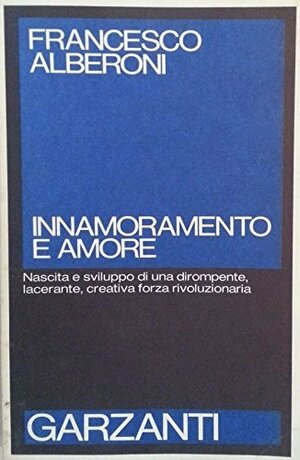 Innamoramento e amore. Nascita e sviluppo di una dirompente, lacerante, creativa forza rivoluzionaria by Francesco Alberoni