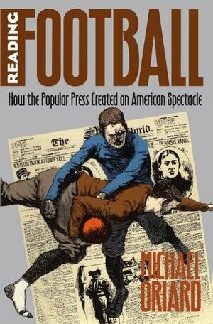 Reading Football: How the Popular Press Created an American Spectacle by Michael Oriard