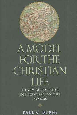 A Model for the Christian Life: Hilary of Poitiers' Commentary on the Psalms by Paul C. Burns