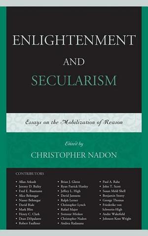 Enlightenment and Secularism: Essays on the Mobilization of Reason by Fred Baumann, Svetozar Minkov, Andrea Radasanu, Christopher Lynch, Jeffrey L. High, Benjamin Storey, David Janssens, Ryan Hanley, Jeremy D. Bailey, John T. Scott, George Thomas, Christopher Nadon, Henry C. Clark, Nasser Behnegar, Alice Behnegar, Susan Meld Shell, Mark Blitz, Ralph Lerner, Allan Arkush, Rafael Major, Brian J. Glenn, Paul Anthony Rahe, David Biale, Robert Faulkner, Andre Wakefield, Dean Dispalatro