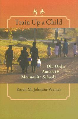 Train Up a Child: Old Order Amish and Mennonite Schools by Karen M. Johnson-Weiner