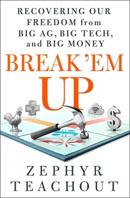 Break 'em Up: Recovering Our Freedom from Big Ag, Big Tech, and Big Money by Zephyr Teachout