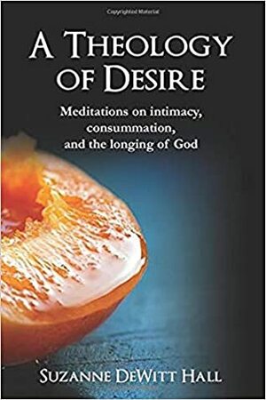 A Theology of Desire: Meditations on intimacy, consummation, and the longing of God (Where True Love Is Book 5) by Suzanne DeWitt Hall