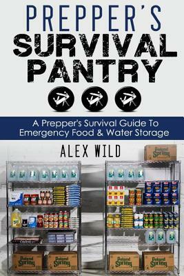 Prepper's Survival Pantry: A Preppers Survival Guide To Emergency Food And Water Storage by Alex Wild