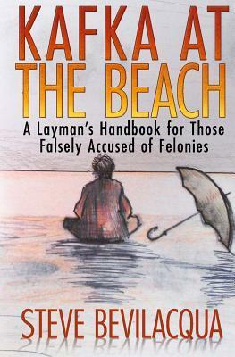 Kafka at the Beach: A Layman's Handbook for Those Falsely Accused of Felonies by Steve Bevilacqua