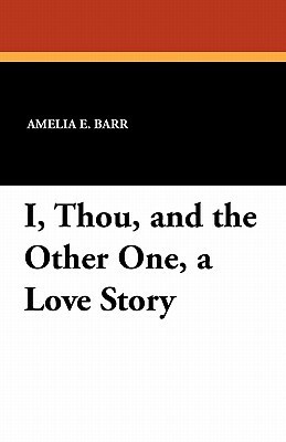 I, Thou, and the Other One, a Love Story by Amelia Edith Huddleston Barr