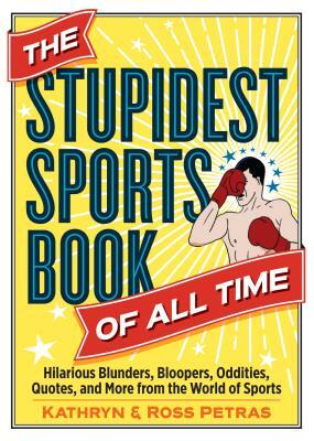 The Stupidest Sports Book of All Time: Hilarious Blunders, Bloopers, Oddities, Quotes, and More from the World of Sports by Kathryn Petras, Ross Petras