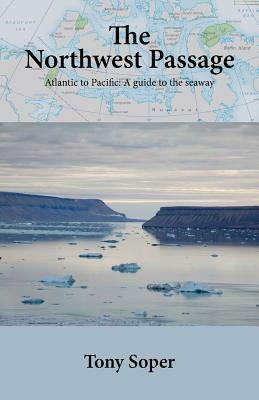 The Northwest Passage: Atlantic to Pacific: A guide to the seaway by Tony Soper