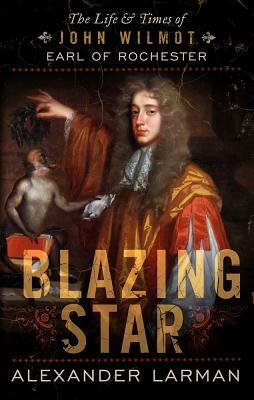 Blazing Star: The Life and Times of John Wilmot, Earl of Rochester by Alexander Larman