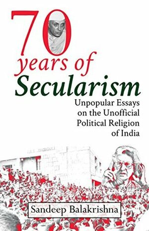 Seventy Years of Secularism: Unpopular Essays on the Unofficial Political Religion of India by Sandeep Balakrishna