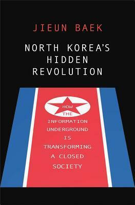 North Korea's Hidden Revolution: How the Information Underground Is Transforming a Closed Society by Jieun Baek