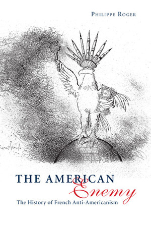 The American Enemy: The History of French Anti-Americanism by Philippe Roger, Sharon Bowman