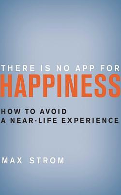 There Is No App for Happiness: How to Avoid a Near-Life Experience by Max Strom