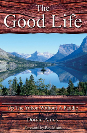 The Good Life: Up the Yukon Without a Paddle by Dorian Amos