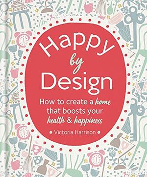 Happy by Design: How to create a home that boosts your health & happiness by Victoria Harrison