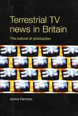 Terrestrial TV News in Britain: The Culture of Production by Jackie Harrison