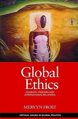 Global Ethics: Anarchy, Freedom and International Relations by Mervyn Frost