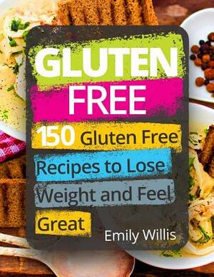 Gluten Free Cookbook: 150 Gluten Free Recipes to Lose Weight and Feel Great by Emily Willis