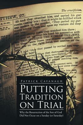 Putting Tradition on Trial: Why the Resurrection of the Son of God Did Not Occur on a Sunday (or Saturday) by Patrick Cavanagh