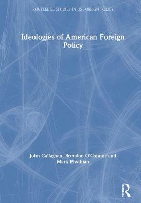 Ideologies of American Foreign Policy by Brendon O'Connor, John Callaghan, Mark Phythian