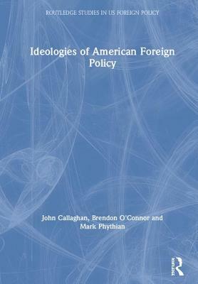 Ideologies of American Foreign Policy by John Callaghan, Brendon O'Connor, Mark Phythian