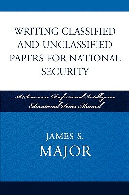 Writing Classified and Unclassified Papers for National Security: A Scarecrow Professional Intelligence Education Series Manual by James S. Major