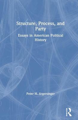 Structure, Process and Party:: Essays in American Political History by Peter H. Argersinger
