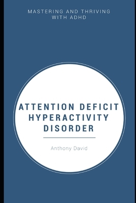 Attention Deficit Hyper Activity Disorder: Mastering and Thriving with ADHD by Anthony David