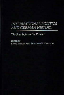 International Politics and German History: The Past Informs the Present by David Wetzel, Theodore S. Hamerow