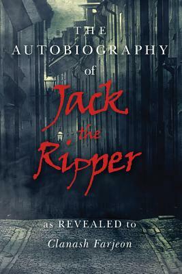 The Autobiography of Jack the Ripper: As Revealed to Clanash Farjeon by Alan Scarfe