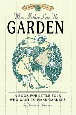 When Mother Lets Us Garden: A Book for Little Folk Who Want to Make Gardens and Don't Know How by Frances Duncan