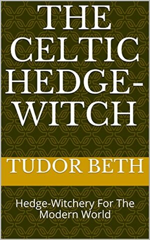 The Celtic Hedge-Witch: Hedge-Witchery For The Modern World by Tudor Beth