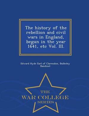 The History of the Rebellion and Civil Wars in England, Begun in the Year 1641, Etc Vol. III. - War College Series by Bulkeley Bandinel, Edward Hyde Earl of Clarendon