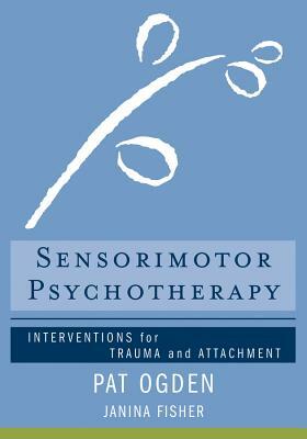 Sensorimotor Psychotherapy: Interventions for Trauma and Attachment by Pat Ogden, Janina Fisher