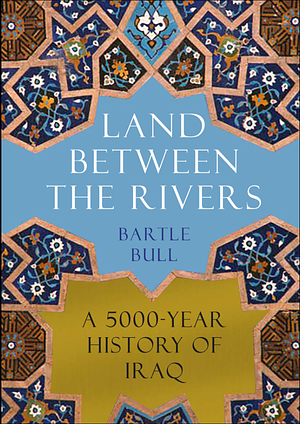 Land Between the Rivers: A 5000-Year History of Iraq by Bartle Bull