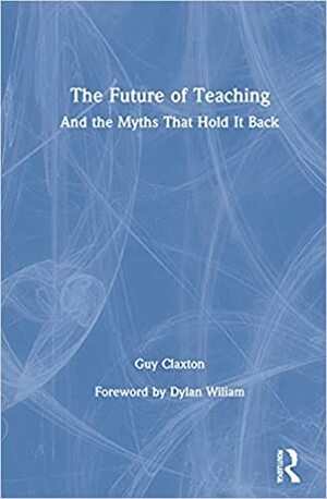 The Future of Teaching: And the Myths That Hold It Back by Guy Claxton