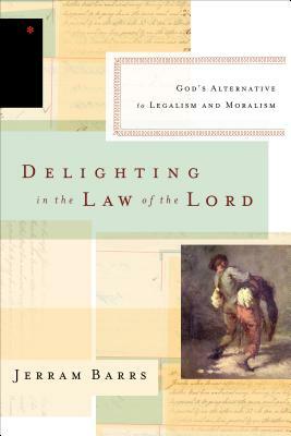 Delighting in the Law of the Lord: God's Alternative to Legalism and Moralism by Jerram Barrs