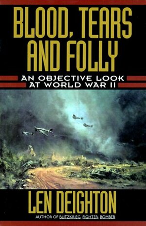 Blood, Tears and Folly: An Objective Look at World War II by Len Deighton