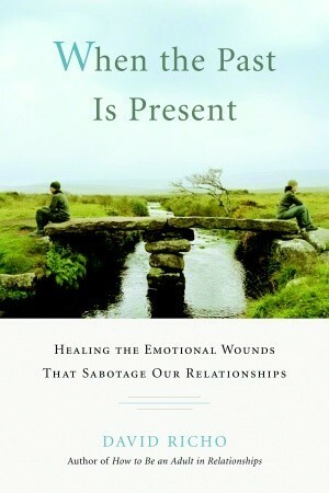 When the Past Is Present: Healing the Emotional Wounds that Sabotage our Relationships by David Richo