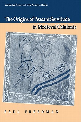 The Origins of Peasant Servitude in Medieval Catalonia by Paul Freedman