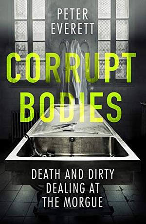 Corrupt Bodies: Death and Dirty Dealing in a London Morgue by Peter Everett