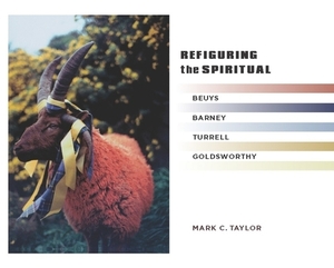 Refiguring the Spiritual: Beuys, Barney, Turrell, Goldsworthy by Mark C. Taylor