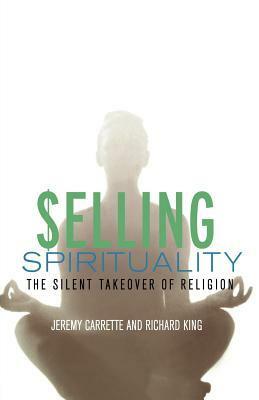 Selling Spirituality: The Silent Takeover of Religion by Richard King, Jeremy Carrette