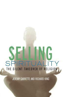 Selling Spirituality: The Silent Takeover of Religion by Jeremy Carrette, Richard King